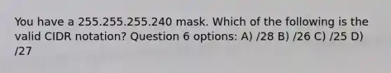 You have a 255.255.255.240 mask. Which of the following is the valid CIDR notation? Question 6 options: A) /28 B) /26 C) /25 D) /27