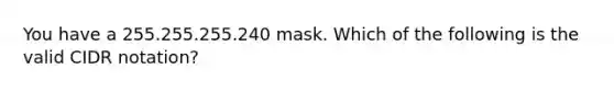 You have a 255.255.255.240 mask. Which of the following is the valid CIDR notation?