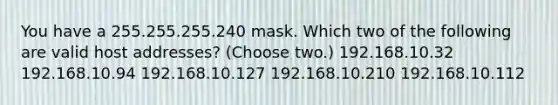 You have a 255.255.255.240 mask. Which two of the following are valid host addresses? (Choose two.) 192.168.10.32 192.168.10.94 192.168.10.127 192.168.10.210 192.168.10.112