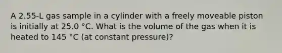 A 2.55-L gas sample in a cylinder with a freely moveable piston is initially at 25.0 °C. What is the volume of the gas when it is heated to 145 °C (at constant pressure)?