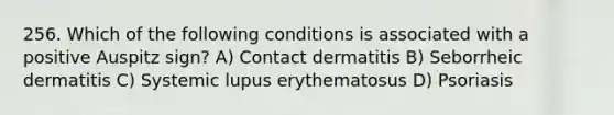 256. Which of the following conditions is associated with a positive Auspitz sign? A) Contact dermatitis B) Seborrheic dermatitis C) Systemic lupus erythematosus D) Psoriasis