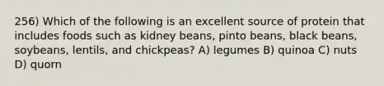 256) Which of the following is an excellent source of protein that includes foods such as kidney beans, pinto beans, black beans, soybeans, lentils, and chickpeas? A) legumes B) quinoa C) nuts D) quorn