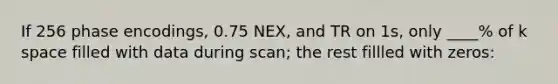 If 256 phase encodings, 0.75 NEX, and TR on 1s, only ____% of k space filled with data during scan; the rest fillled with zeros: