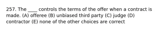 257. The ____ controls the terms of the offer when a contract is made. (A) offeree (B) unbiased third party (C) judge (D) contractor (E) none of the other choices are correct