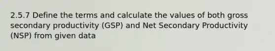 2.5.7 Define the terms and calculate the values of both gross secondary productivity (GSP) and Net Secondary Productivity (NSP) from given data