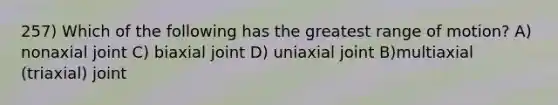 257) Which of the following has the greatest range of motion? A) nonaxial joint C) biaxial joint D) uniaxial joint B)multiaxial (triaxial) joint