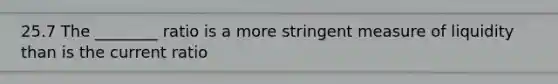 25.7 The ________ ratio is a more stringent measure of liquidity than is the current ratio