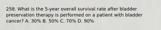 258. What is the 5-year overall survival rate after bladder preservation therapy is performed on a patient with bladder cancer? A. 30% B. 50% C. 70% D. 90%