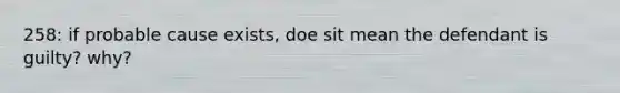 258: if probable cause exists, doe sit mean the defendant is guilty? why?