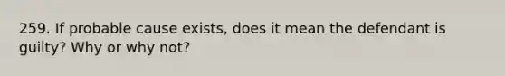 259. If probable cause exists, does it mean the defendant is guilty? Why or why not?