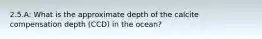 2.5.A: What is the approximate depth of the calcite compensation depth (CCD) in the ocean?