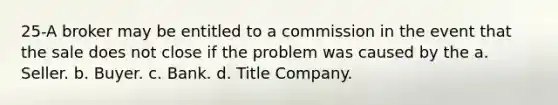 25-A broker may be entitled to a commission in the event that the sale does not close if the problem was caused by the a. Seller. b. Buyer. c. Bank. d. Title Company.