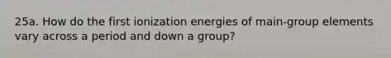 25a. How do the first ionization energies of main-group elements vary across a period and down a group?