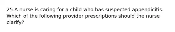 25.A nurse is caring for a child who has suspected appendicitis. Which of the following provider prescriptions should the nurse clarify?