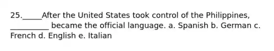 25._____After the United States took control of the Philippines, __________ became the official language. a. Spanish b. German c. French d. English e. Italian