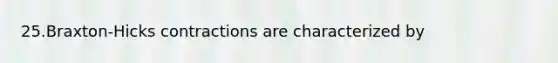 25.Braxton-Hicks contractions are characterized by