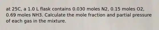 at 25C, a 1.0 L flask contains 0.030 moles N2, 0.15 moles O2, 0.69 moles NH3. Calculate the mole fraction and partial pressure of each gas in the mixture.