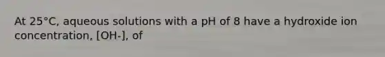 At 25°C, aqueous solutions with a pH of 8 have a hydroxide ion concentration, [OH-], of