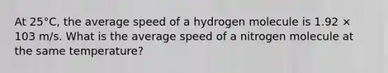 At 25°C, the average speed of a hydrogen molecule is 1.92 × 103 m/s. What is the average speed of a nitrogen molecule at the same temperature?