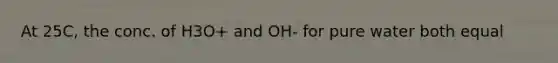 At 25C, the conc. of H3O+ and OH- for pure water both equal