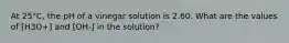 At 25°C, the pH of a vinegar solution is 2.60. What are the values of [H3O+] and [OH-] in the solution?