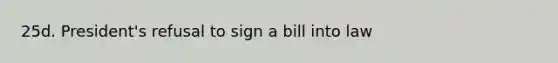 25d. President's refusal to sign a bill into law