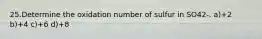 25.Determine the oxidation number of sulfur in SO42-. a)+2 b)+4 c)+6 d)+8