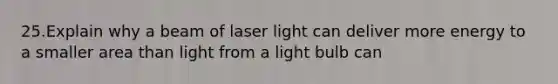 25.Explain why a beam of laser light can deliver more energy to a smaller area than light from a light bulb can