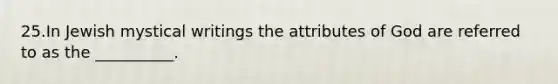 25.In Jewish mystical writings the attributes of God are referred to as the __________.