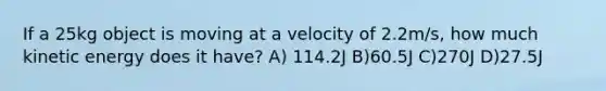 If a 25kg object is moving at a velocity of 2.2m/s, how much kinetic energy does it have? A) 114.2J B)60.5J C)270J D)27.5J