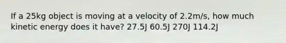 If a 25kg object is moving at a velocity of 2.2m/s, how much kinetic energy does it have? 27.5J 60.5J 270J 114.2J