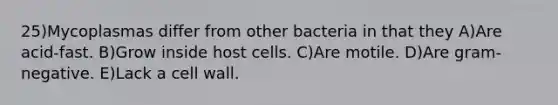 25)Mycoplasmas differ from other bacteria in that they A)Are acid-fast. B)Grow inside host cells. C)Are motile. D)Are gram-negative. E)Lack a cell wall.