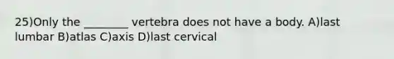 25)Only the ________ vertebra does not have a body. A)last lumbar B)atlas C)axis D)last cervical