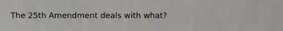 The 25th Amendment deals with what?
