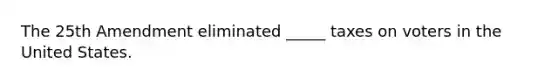 The 25th Amendment eliminated _____ taxes on voters in the United States.