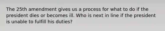 The 25th amendment gives us a process for what to do if the president dies or becomes ill. Who is next in line if the president is unable to fulfill his duties?