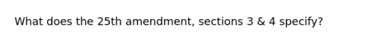 What does the 25th amendment, sections 3 & 4 specify?