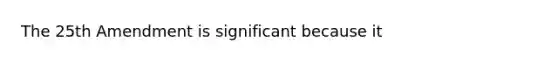 The 25th Amendment is significant because it