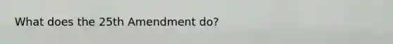 What does the 25th Amendment do?