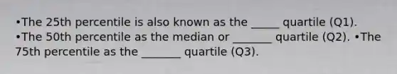 •The 25th percentile is also known as the _____ quartile (Q1). •The 50th percentile as the median or _______ quartile (Q2). •The 75th percentile as the _______ quartile (Q3).