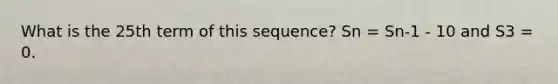 What is the 25th term of this sequence? Sn = Sn-1 - 10 and S3 = 0.