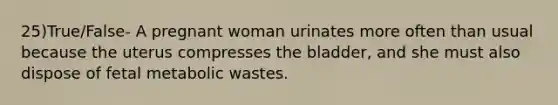 25)True/False- A pregnant woman urinates more often than usual because the uterus compresses the bladder, and she must also dispose of fetal metabolic wastes.