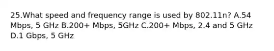 25.What speed and frequency range is used by 802.11n? A.54 Mbps, 5 GHz B.200+ Mbps, 5GHz C.200+ Mbps, 2.4 and 5 GHz D.1 Gbps, 5 GHz