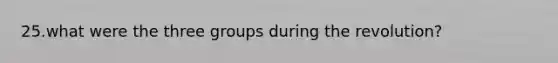 25.what were the three groups during the revolution?