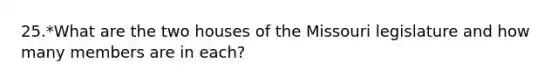 25.*What are the two houses of the Missouri legislature and how many members are in each?