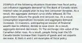 25)Which of the following situations illustrates how fiscal policy can influence aggregate demand? A) The Bank of Canada raises interest rates so people plan to buy less consumer durables. As a result, the aggregate demand curve shifts leftward. B) The government reduces the goods and services tax. As a result, consumption expenditure increases and aggregate demand increases. C) Investors, anticipating an erosion of financial wealth due to inflation, decide to save more. As a result, aggregate demand decreases. D) The exchange rate value of the Canadian dollar rises. As a result, people living near the US-Canada border increase their imports of goods and net exports decrease. E) Both A and C are examples of fiscal policy.