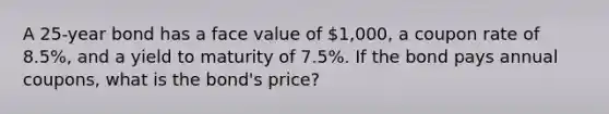 A 25-year bond has a face value of 1,000, a coupon rate of 8.5%, and a yield to maturity of 7.5%. If the bond pays annual coupons, what is the bond's price?