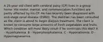 A 25-year old client with cerebral palsy (CP) lives in a group home. His motor, mental, and communication functions are partly affected by his CP. He has recently been diagnosed with end-stage renal disease (ESRD). The dietitian has been consulted as the client is about to begin dialysis treatment. The client is known to consume large amounts of fresh vegetables and fruits. Which condition will most likely result if he continues this diet? A - Hyperkalemia. B - Hyperphosphatemia. C - Hyponatremia. D - Hypomagnesemia.