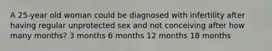 A 25-year old woman could be diagnosed with infertility after having regular unprotected sex and not conceiving after how many months? 3 months 6 months 12 months 18 months