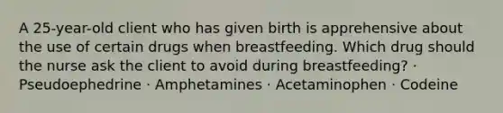 A 25-year-old client who has given birth is apprehensive about the use of certain drugs when breastfeeding. Which drug should the nurse ask the client to avoid during breastfeeding? · Pseudoephedrine · Amphetamines · Acetaminophen · Codeine